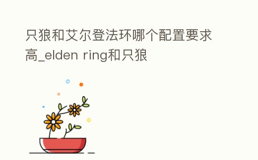 只狼和艾爾登法環(huán)哪個(gè)配置要求高_(dá)elden ring和只狼