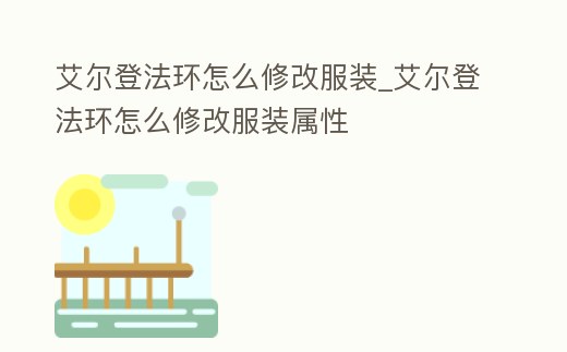 艾爾登法環怎么修改服裝_艾爾登法環怎么修改服裝屬性