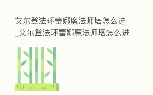 艾爾登法環(huán)蕾娜魔法師塔怎么進_艾爾登法環(huán)蕾娜魔法師塔怎么進視頻