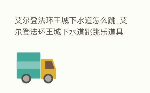 艾爾登法環王城下水道怎么跳_艾爾登法環王城下水道跳跳樂道具