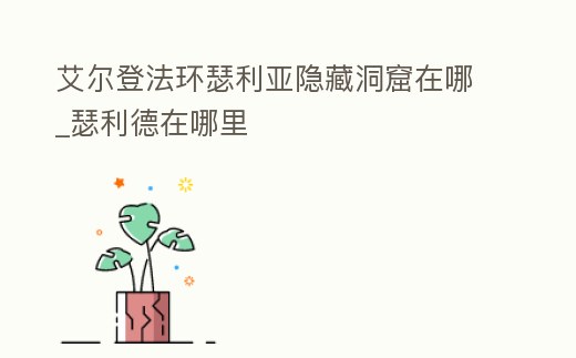 艾爾登法環瑟利亞隱藏洞窟在哪_瑟利德在哪里