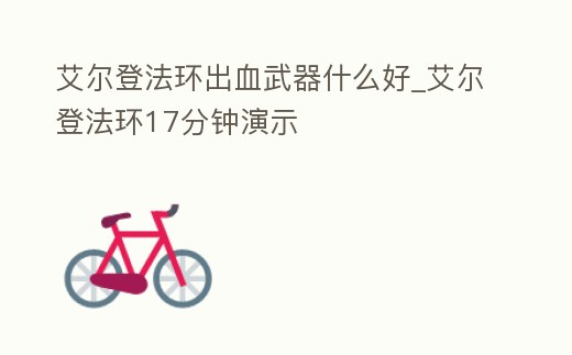 艾爾登法環出血武器什么好_艾爾登法環17分鐘演示