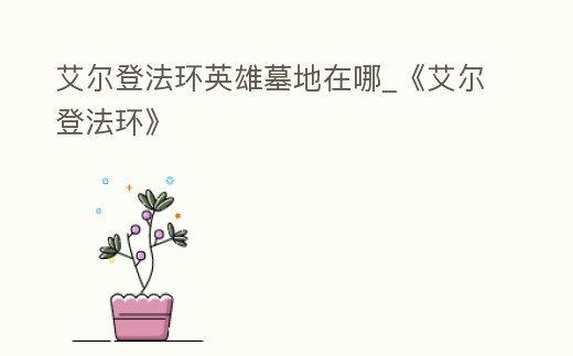 艾爾登法環英雄墓地在哪_《艾爾登法環》