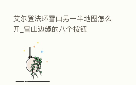 艾爾登法環雪山另一半地圖怎么開_雪山邊緣的八個按鈕