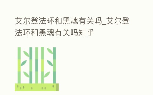 艾爾登法環和黑魂有關嗎_艾爾登法環和黑魂有關嗎知乎