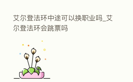 艾爾登法環(huán)中途可以換職業(yè)嗎_艾爾登法環(huán)會跳票嗎