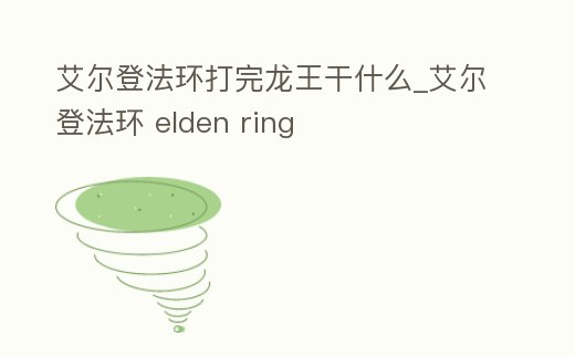 艾爾登法環打完龍王干什么_艾爾登法環 elden ring