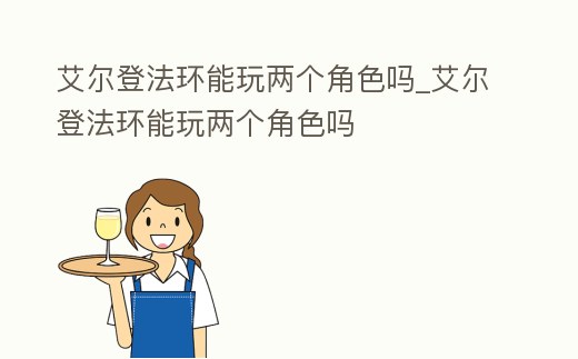 艾爾登法環(huán)能玩兩個(gè)角色嗎_艾爾登法環(huán)能玩兩個(gè)角色嗎