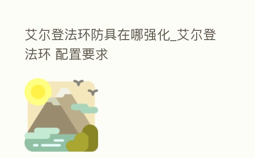 艾爾登法環防具在哪強化_艾爾登法環 配置要求