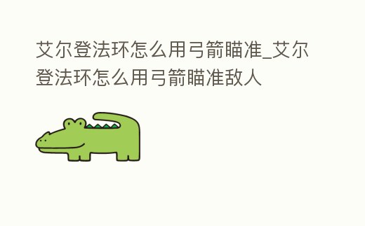 艾爾登法環(huán)怎么用弓箭瞄準(zhǔn)_艾爾登法環(huán)怎么用弓箭瞄準(zhǔn)敵人