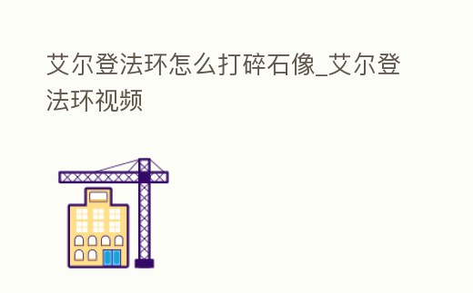 艾爾登法環怎么打碎石像_艾爾登法環視頻