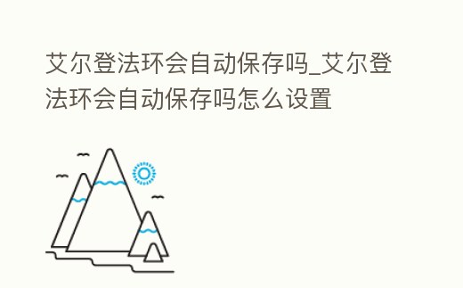 艾爾登法環(huán)會(huì)自動(dòng)保存嗎_艾爾登法環(huán)會(huì)自動(dòng)保存嗎怎么設(shè)置