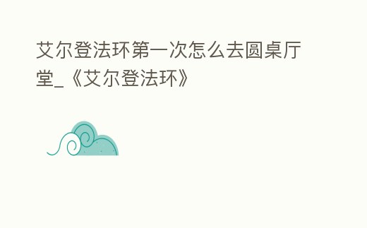 艾爾登法環(huán)第一次怎么去圓桌廳堂_《艾爾登法環(huán)》