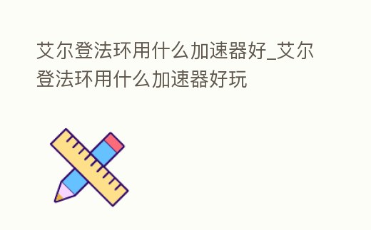 艾爾登法環(huán)用什么加速器好_艾爾登法環(huán)用什么加速器好玩
