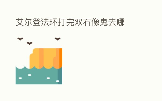 艾爾登法環打完雙石像鬼去哪