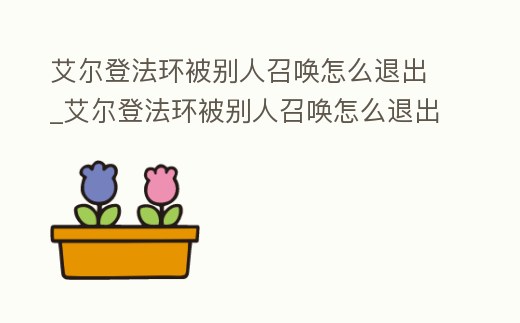 艾爾登法環被別人召喚怎么退出_艾爾登法環被別人召喚怎么退出去