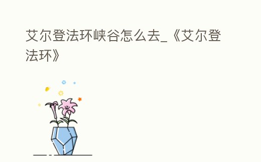 艾爾登法環峽谷怎么去_《艾爾登法環》