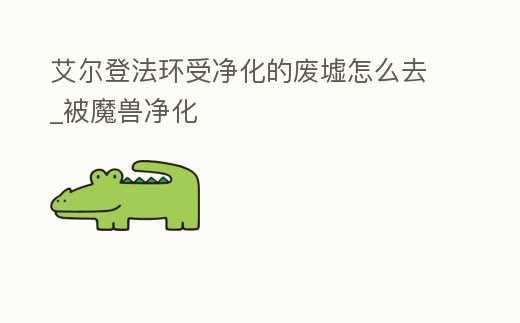 艾爾登法環受凈化的廢墟怎么去_被魔獸凈化