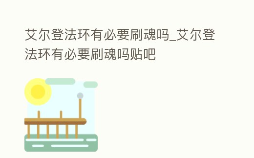 艾爾登法環有必要刷魂嗎_艾爾登法環有必要刷魂嗎貼吧
