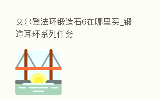 艾爾登法環(huán)鍛造石6在哪里買_鍛造耳環(huán)系列任務(wù)