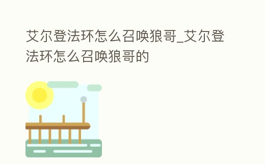 艾爾登法環怎么召喚狼哥_艾爾登法環怎么召喚狼哥的