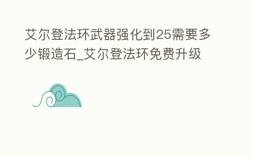 艾爾登法環武器強化到25需要多少鍛造石_艾爾登法環免費升級