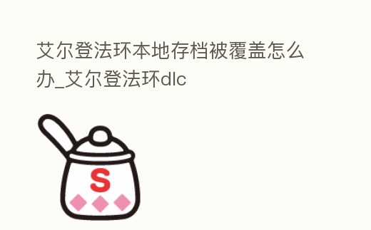 艾爾登法環(huán)本地存檔被覆蓋怎么辦_艾爾登法環(huán)dlc