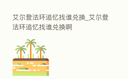 艾爾登法環追憶找誰兌換_艾爾登法環追憶找誰兌換啊