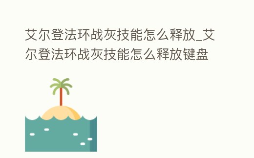 艾爾登法環戰灰技能怎么釋放_艾爾登法環戰灰技能怎么釋放鍵盤