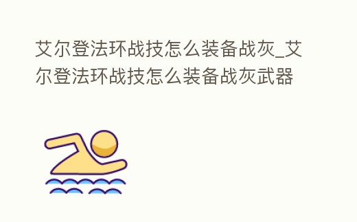 艾爾登法環戰技怎么裝備戰灰_艾爾登法環戰技怎么裝備戰灰武器