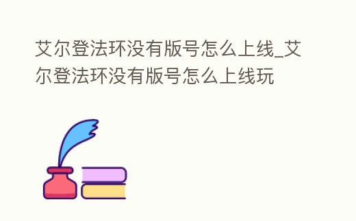 艾爾登法環沒有版號怎么上線_艾爾登法環沒有版號怎么上線玩