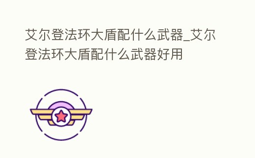 艾爾登法環(huán)大盾配什么武器_艾爾登法環(huán)大盾配什么武器好用