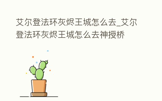 艾爾登法環灰燼王城怎么去_艾爾登法環灰燼王城怎么去神授橋