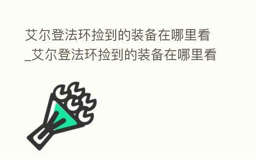 艾爾登法環(huán)撿到的裝備在哪里看_艾爾登法環(huán)撿到的裝備在哪里看