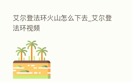 艾爾登法環火山怎么下去_艾爾登法環視頻