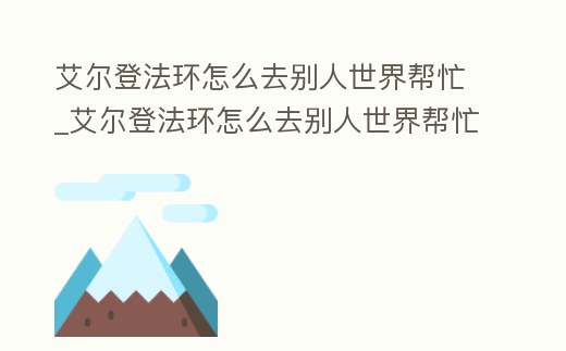 艾爾登法環怎么去別人世界幫忙_艾爾登法環怎么去別人世界幫忙刷魂