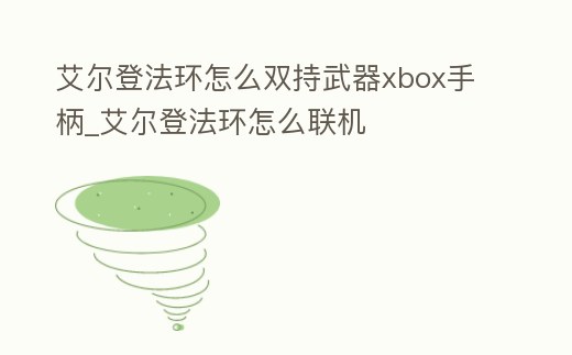 艾爾登法環怎么雙持武器xbox手柄_艾爾登法環怎么聯機