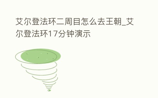 艾爾登法環(huán)二周目怎么去王朝_艾爾登法環(huán)17分鐘演示