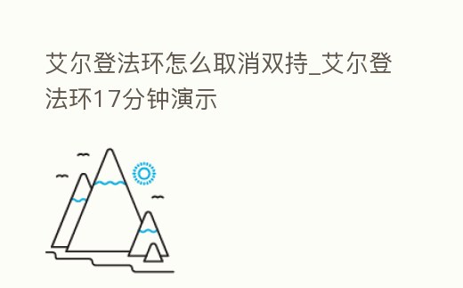 艾爾登法環怎么取消雙持_艾爾登法環17分鐘演示