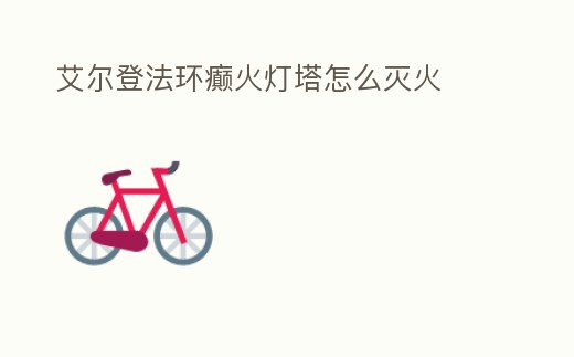 艾爾登法環(huán)癲火燈塔怎么滅火