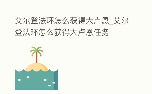 艾爾登法環怎么獲得大盧恩_艾爾登法環怎么獲得大盧恩任務