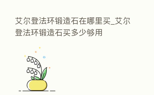 艾爾登法環(huán)鍛造石在哪里買_艾爾登法環(huán)鍛造石買多少夠用