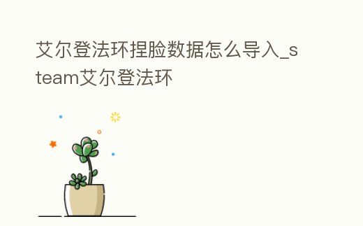 艾爾登法環(huán)捏臉數(shù)據(jù)怎么導入_steam艾爾登法環(huán)