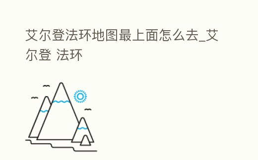 艾爾登法環(huán)地圖最上面怎么去_艾爾登 法環(huán)
