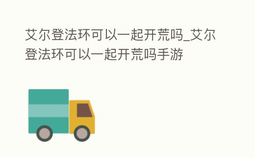 艾爾登法環可以一起開荒嗎_艾爾登法環可以一起開荒嗎手游