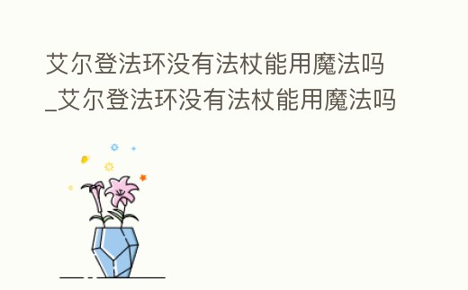 艾爾登法環沒有法杖能用魔法嗎_艾爾登法環沒有法杖能用魔法嗎知乎