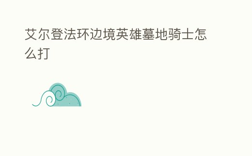 艾爾登法環(huán)邊境英雄墓地騎士怎么打