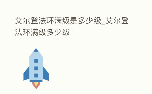 艾爾登法環滿級是多少級_艾爾登法環滿級多少級