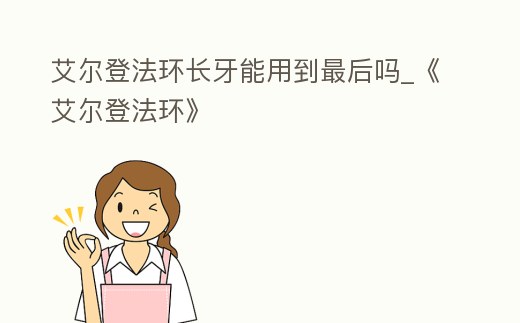 艾爾登法環長牙能用到最后嗎_《艾爾登法環》