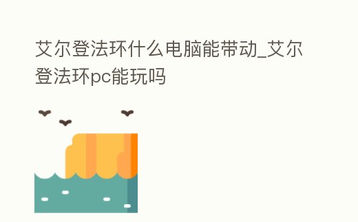 艾爾登法環(huán)什么電腦能帶動(dòng)_艾爾登法環(huán)pc能玩嗎